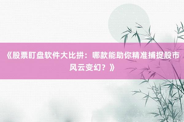 《股票盯盘软件大比拼：哪款能助你精准捕捉股市风云变幻？》