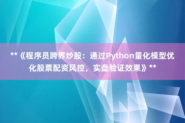 **《程序员跨界炒股：通过Python量化模型优化股票配资风控，实盘验证效果》**