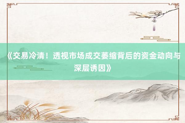 《交易冷清！透视市场成交萎缩背后的资金动向与深层诱因》