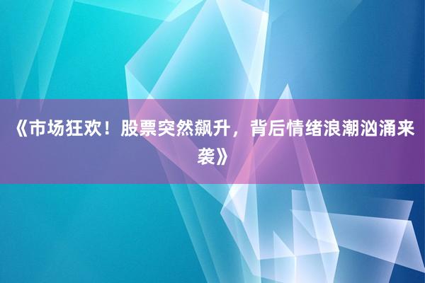 《市场狂欢！股票突然飙升，背后情绪浪潮汹涌来袭》