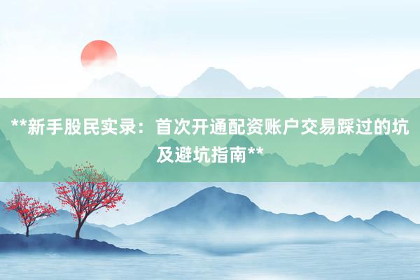 **新手股民实录：首次开通配资账户交易踩过的坑及避坑指南**