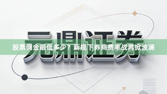 股票佣金最低多少？新规下券商费率战再掀波澜