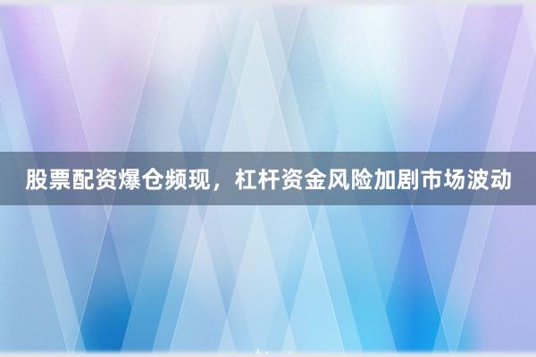 股票配资爆仓频现，杠杆资金风险加剧市场波动