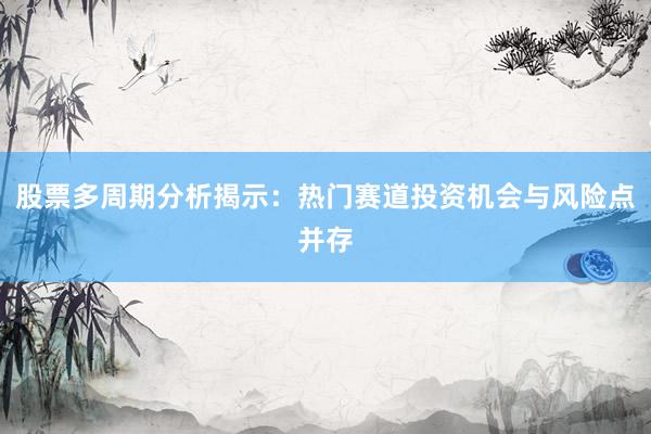 股票多周期分析揭示：热门赛道投资机会与风险点并存