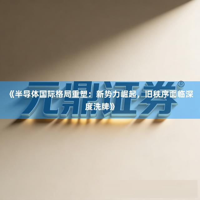 《半导体国际格局重塑：新势力崛起，旧秩序面临深度洗牌》