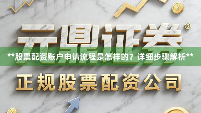 **股票配资账户申请流程是怎样的？详细步骤解析**