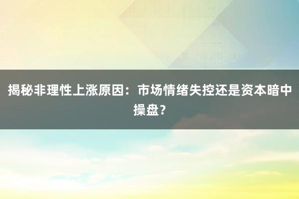揭秘非理性上涨原因：市场情绪失控还是资本暗中操盘？