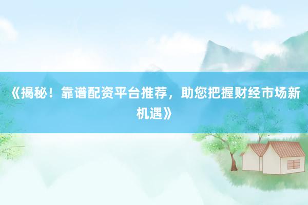 《揭秘！靠谱配资平台推荐，助您把握财经市场新机遇》