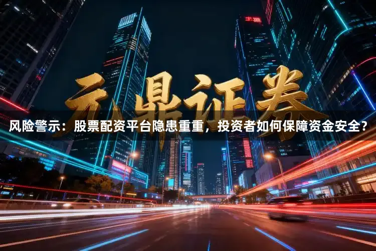 风险警示：股票配资平台隐患重重，投资者如何保障资金安全？