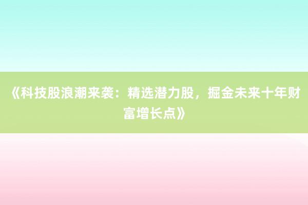 《科技股浪潮来袭：精选潜力股，掘金未来十年财富增长点》