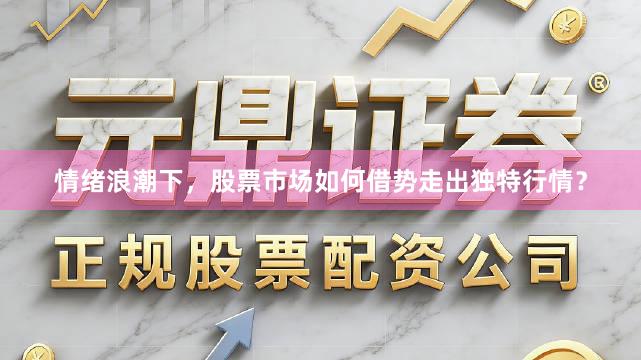 情绪浪潮下，股票市场如何借势走出独特行情？