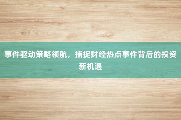 事件驱动策略领航，捕捉财经热点事件背后的投资新机遇