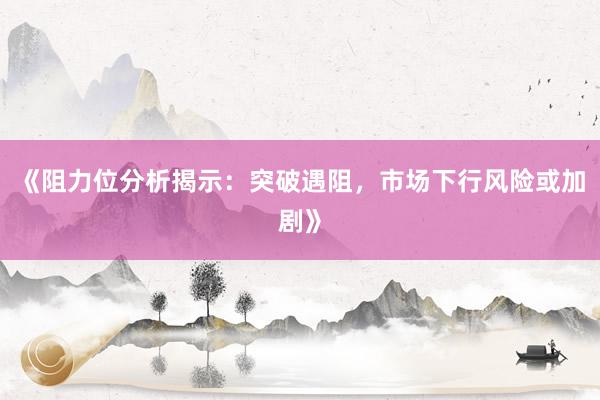 《阻力位分析揭示：突破遇阻，市场下行风险或加剧》