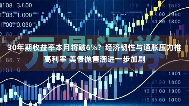 30年期收益率本月将破6%？经济韧性与通胀压力推高利率 美债抛售潮进一步加剧