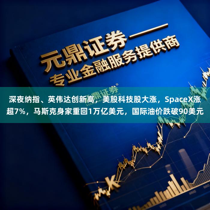 深夜纳指、英伟达创新高，美股科技股大涨，SpaceX涨超7%，马斯克身家重回1万亿美元，国际油价跌破90美元