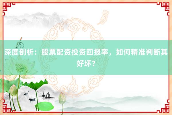 深度剖析：股票配资投资回报率，如何精准判断其好坏？
