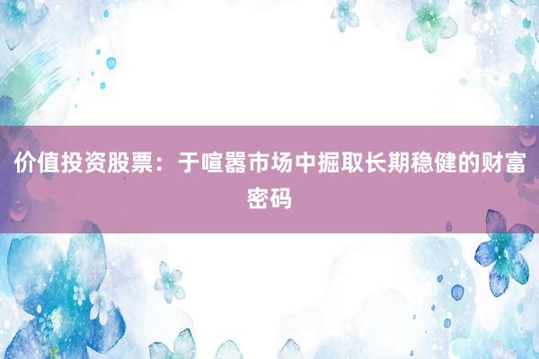 价值投资股票：于喧嚣市场中掘取长期稳健的财富密码
