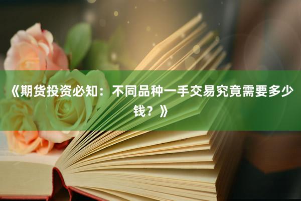 《期货投资必知：不同品种一手交易究竟需要多少钱？》