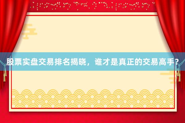 股票实盘交易排名揭晓，谁才是真正的交易高手？