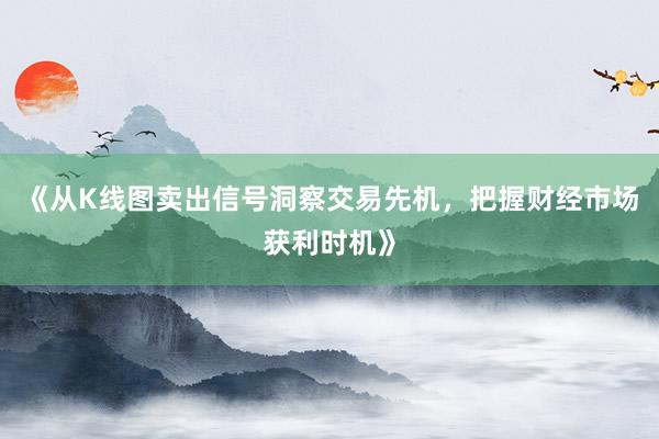 《从K线图卖出信号洞察交易先机，把握财经市场获利时机》