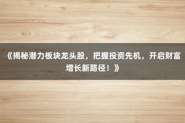 《揭秘潜力板块龙头股，把握投资先机，开启财富增长新路径！》