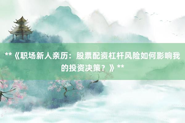 **《职场新人亲历：股票配资杠杆风险如何影响我的投资决策？》**