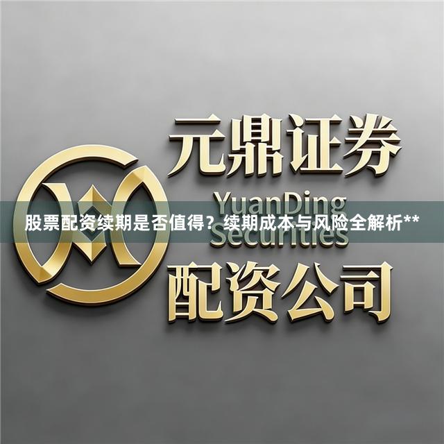 股票配资续期是否值得？续期成本与风险全解析**