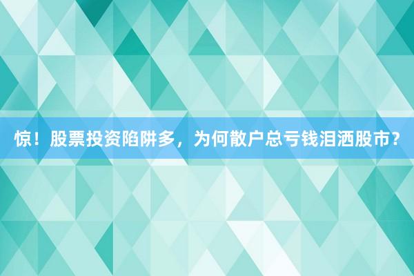 惊！股票投资陷阱多，为何散户总亏钱泪洒股市？