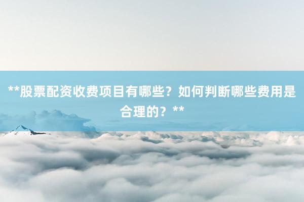 **股票配资收费项目有哪些？如何判断哪些费用是合理的？**