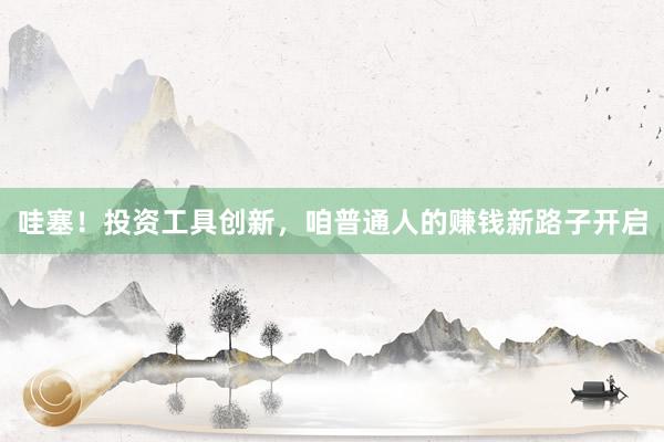 哇塞！投资工具创新，咱普通人的赚钱新路子开启